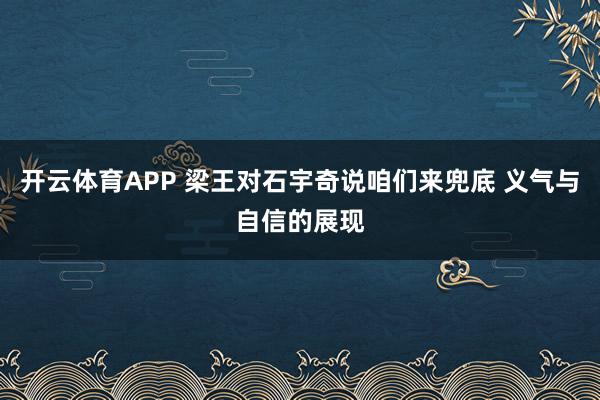 开云体育APP 梁王对石宇奇说咱们来兜底 义气与自信的展现