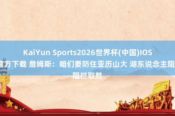 KaiYun Sports2026世界杯(中国)IOS/安卓官方下载 詹姆斯:咱们要防住亚历山大 湖东说念主阻拦取胜