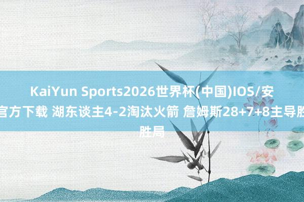 KaiYun Sports2026世界杯(中国)IOS/安卓官方下载 湖东谈主4-2淘汰火箭 詹姆斯28+7+8主导胜局