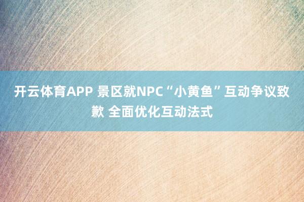 开云体育APP 景区就NPC“小黄鱼”互动争议致歉 全面优化互动法式