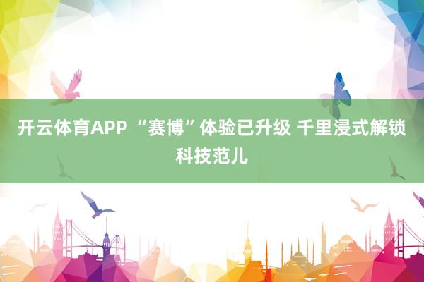 开云体育APP “赛博”体验已升级 千里浸式解锁科技范儿