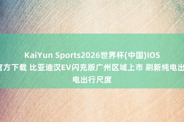 KaiYun Sports2026世界杯(中国)IOS/安卓官方下载 比亚迪汉EV闪充版广州区域上市 刷新纯电出行尺度