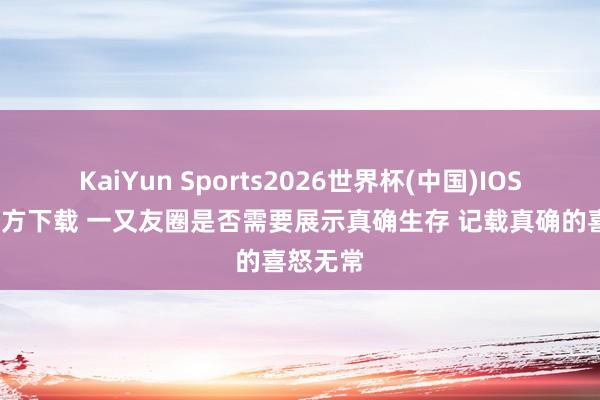 KaiYun Sports2026世界杯(中国)IOS/安卓官方下载 一又友圈是否需要展示真确生存 记载真确的喜怒无常