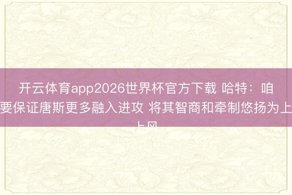 开云体育app2026世界杯官方下载 哈特:咱们要保证唐斯更多融入进攻 将其智商和牵制悠扬为上风