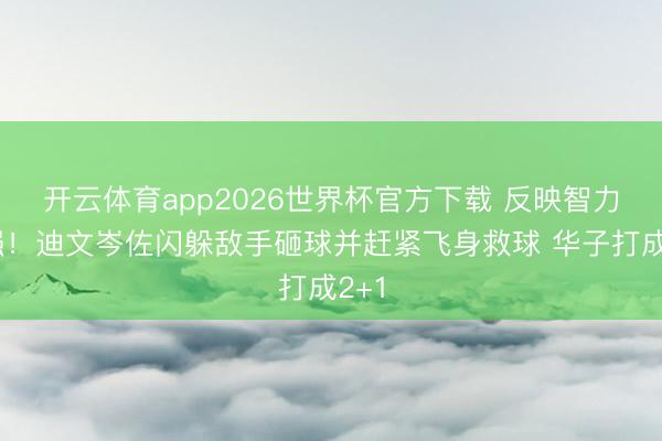 开云体育app2026世界杯官方下载 反映智力极强！迪文岑佐闪躲敌手砸球并赶紧飞身救球 华子打成2+1