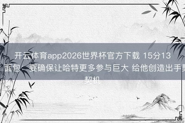 开云体育app2026世界杯官方下载 15分13板！面包：要确保让哈特更多参与巨大 给他创造出手契机