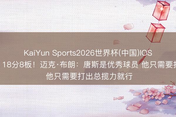 KaiYun Sports2026世界杯(中国)IOS/安卓官方下载 18分8板!迈克·布朗:唐斯是优秀球员 他只需要打出总揽力就行