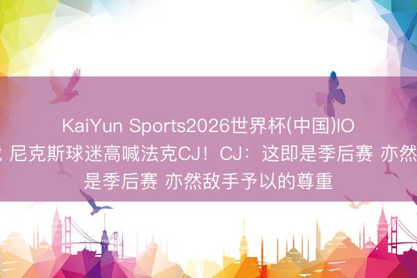 KaiYun Sports2026世界杯(中国)IOS/安卓官方下载 尼克斯球迷高喊法克CJ！CJ：这即是季后赛 亦然敌手予以的尊重