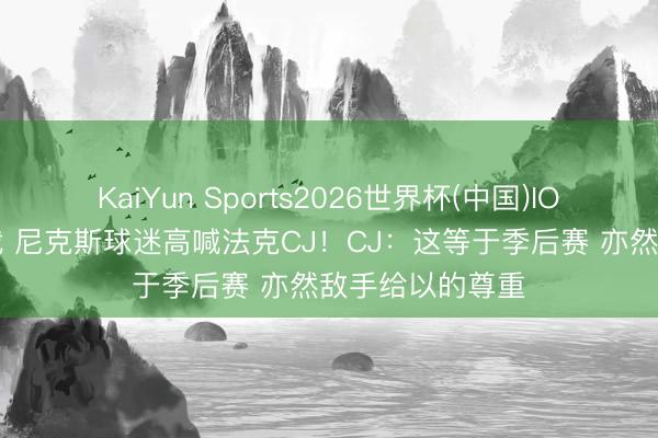 KaiYun Sports2026世界杯(中国)IOS/安卓官方下载 尼克斯球迷高喊法克CJ!CJ:这等于季后赛 亦然敌手给以的尊重