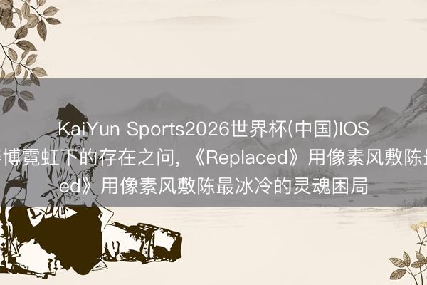 KaiYun Sports2026世界杯(中国)IOS/安卓官方下载 赛博霓虹下的存在之问, 《Replaced》用像素风敷陈最冰冷的灵魂困局