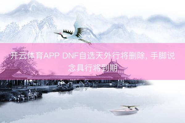 开云体育APP DNF自选天外行将删除, 手脚说念具行将到期