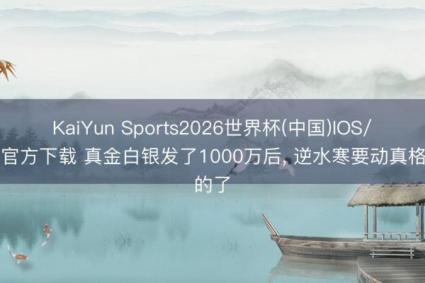 KaiYun Sports2026世界杯(中国)IOS/安卓官方下载 真金白银发了1000万后, 逆水寒要动真格的了