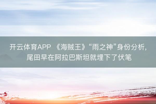 开云体育APP 《海贼王》“雨之神”身份分析, 尾田早在阿拉巴斯坦就埋下了伏笔