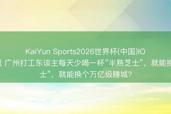 KaiYun Sports2026世界杯(中国)IOS/安卓官方下载 广州打工东谈主每天少喝一杯“半熟芝士”，就能换个万亿级睡城？