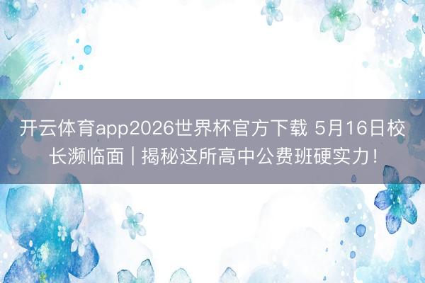 开云体育app2026世界杯官方下载 5月16日校长濒临面 | 揭秘这所高中公费班硬实力!