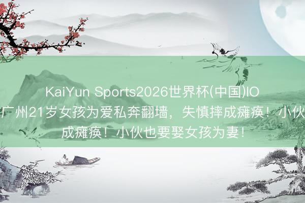 KaiYun Sports2026世界杯(中国)IOS/安卓官方下载 广州21岁女孩为爱私奔翻墙,失慎摔成瘫痪!小伙也要娶女孩为妻!
