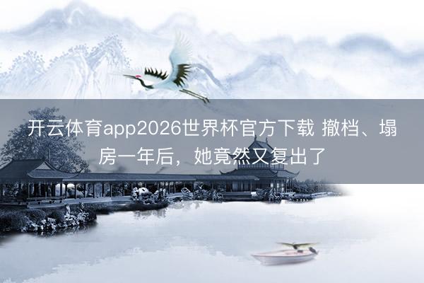 开云体育app2026世界杯官方下载 撤档、塌房一年后,她竟然又复出了