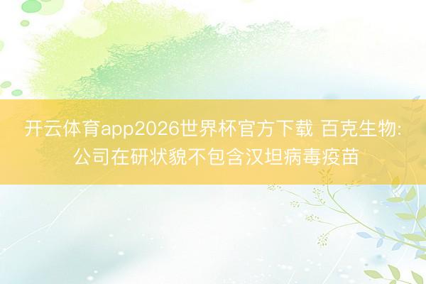 开云体育app2026世界杯官方下载 百克生物: 公司在研状貌不包含汉坦病毒疫苗