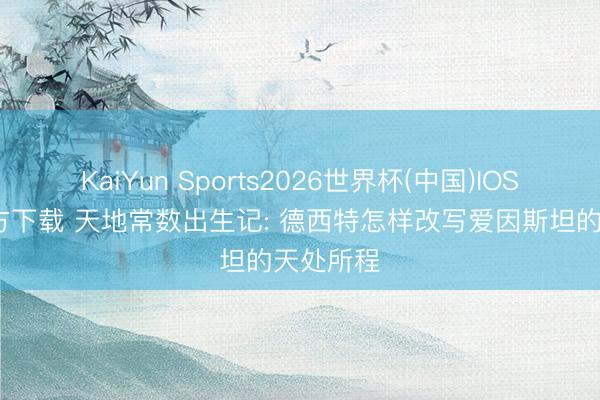 KaiYun Sports2026世界杯(中国)IOS/安卓官方下载 天地常数出生记: 德西特怎样改写爱因斯坦的天处所程