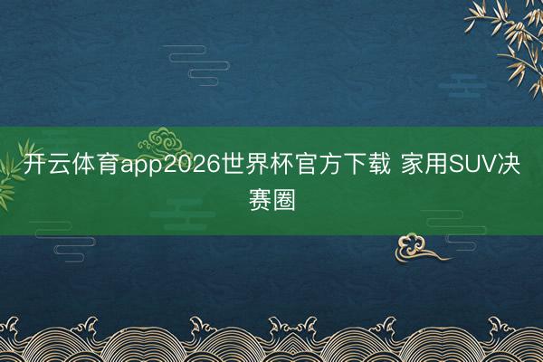 开云体育app2026世界杯官方下载 家用SUV决赛圈