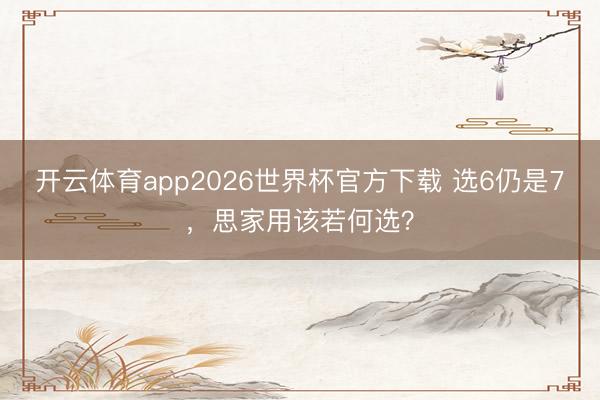 开云体育app2026世界杯官方下载 选6仍是7，思家用该若何选？