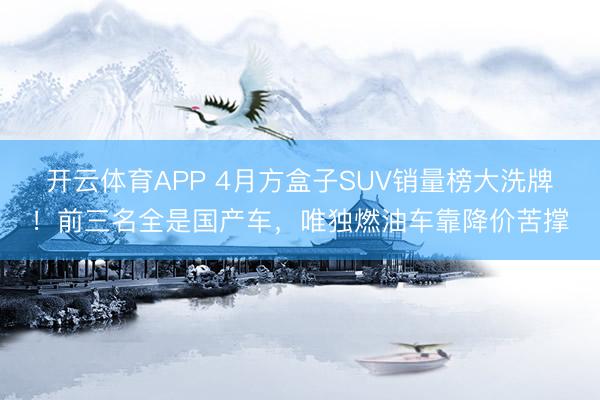 开云体育APP 4月方盒子SUV销量榜大洗牌!前三名全是国产车,唯独燃油车靠降价苦撑
