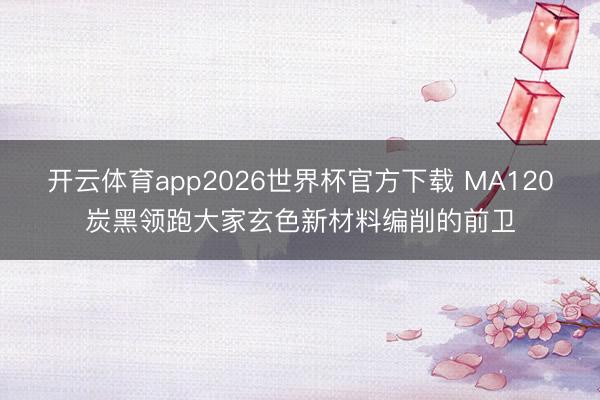 开云体育app2026世界杯官方下载 MA120炭黑领跑大家玄色新材料编削的前卫