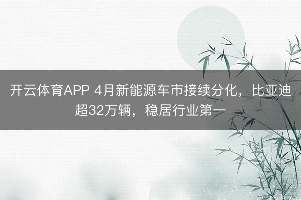 开云体育APP 4月新能源车市接续分化,比亚迪超32万辆,稳居行业第一