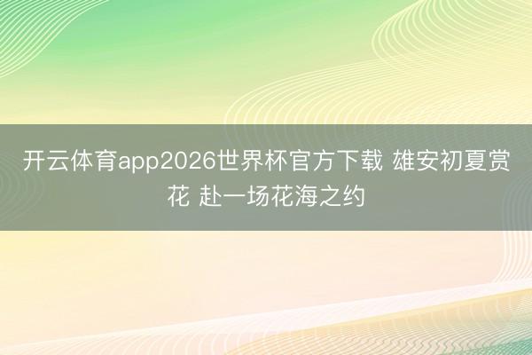 开云体育app2026世界杯官方下载 雄安初夏赏花 赴一场花海之约