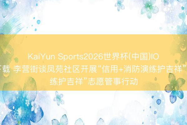 KaiYun Sports2026世界杯(中国)IOS/安卓官方下载 李营街谈凤苑社区开展“信用+消防演练护吉祥”志愿管事行动