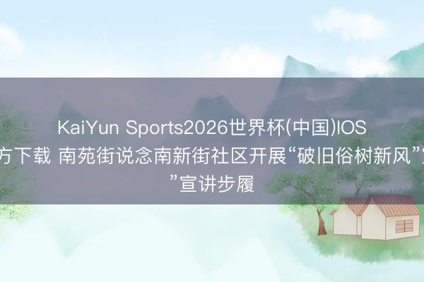 KaiYun Sports2026世界杯(中国)IOS/安卓官方下载 南苑街说念南新街社区开展“破旧俗树新风”宣讲步履