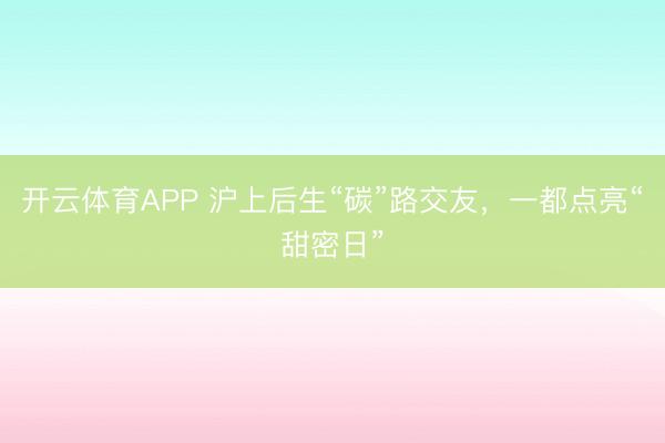 开云体育APP 沪上后生“碳”路交友，一都点亮“甜密日”