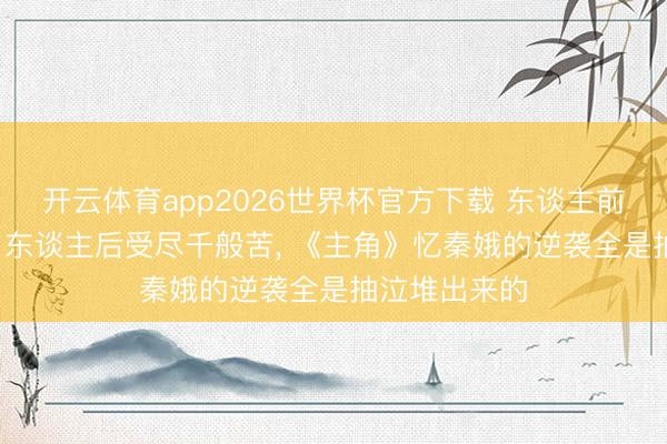 开云体育app2026世界杯官方下载 东谈主前唱戏成据说, 东谈主后受尽千般苦, 《主角》忆秦娥的逆袭全是抽泣堆出来的