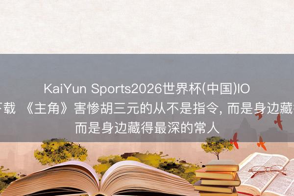 KaiYun Sports2026世界杯(中国)IOS/安卓官方下载 《主角》害惨胡三元的从不是指令, 而是身边藏得最深的常人