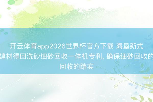 开云体育app2026世界杯官方下载 海垦新式环保建材得回洗砂细砂回收一体机专利, 确保细砂回收的踏实