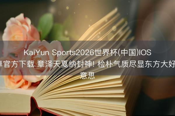 KaiYun Sports2026世界杯(中国)IOS/安卓官方下载 章泽天戛纳封神! 检朴气质尽显东方大好意思