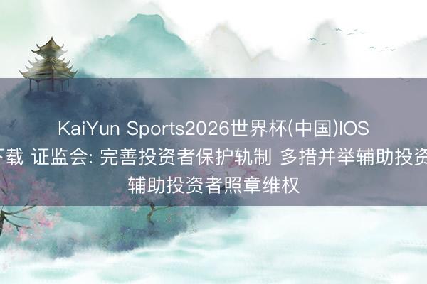 KaiYun Sports2026世界杯(中国)IOS/安卓官方下载 证监会: 完善投资者保护轨制 多措并举辅助投资者照章维权
