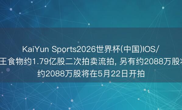 KaiYun Sports2026世界杯(中国)IOS/安卓官方下载 西王食物约1.79亿股二次拍卖流拍, 另有约2088万股将在5月22日开拍