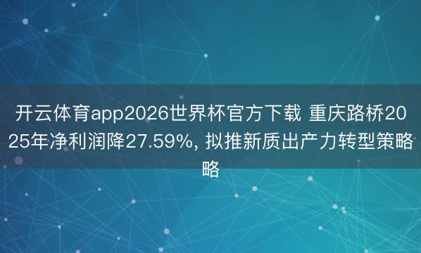 开云体育app2026世界杯官方下载 重庆路桥2025年净利润降27.59%, 拟推新质出产力转型策略