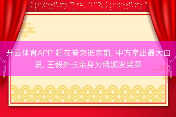 开云体育APP 赶在普京抵京前， 中方拿出最大由衷， 王毅外长亲身为俄颁发奖章