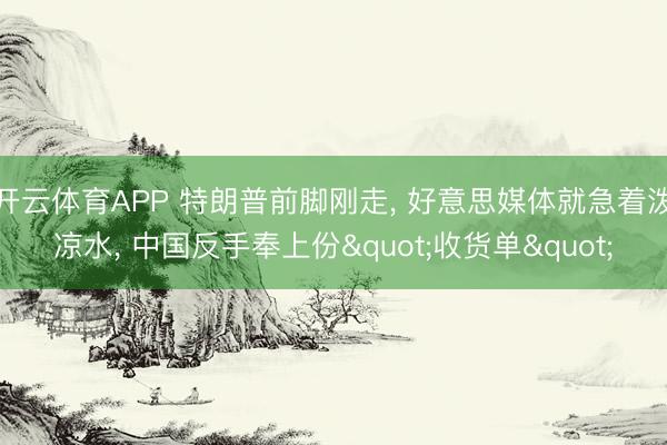 开云体育APP 特朗普前脚刚走， 好意思媒体就急着泼凉水， 中国反手奉上份"收货单"