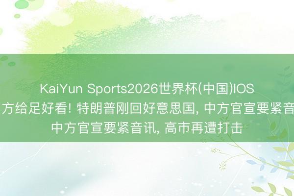 KaiYun Sports2026世界杯(中国)IOS/安卓官方下载 中方给足好看! 特朗普刚回好意思国, 中方官宣要紧音讯, 高市再遭打击