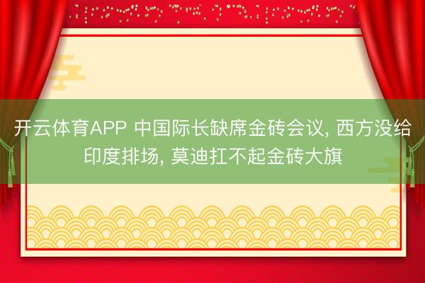 开云体育APP 中国际长缺席金砖会议, 西方没给印度排场, 莫迪扛不起金砖大旗