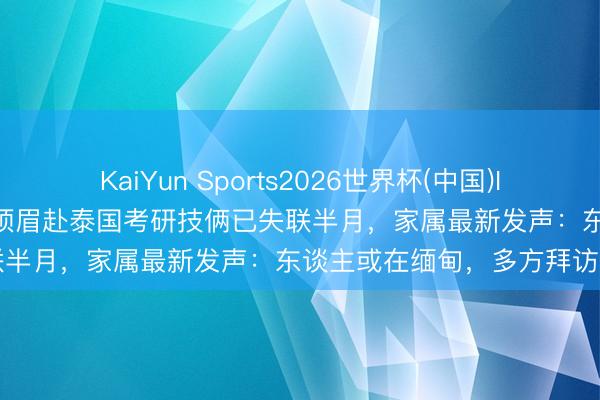 KaiYun Sports2026世界杯(中国)IOS/安卓官方下载 昆明4名须眉赴泰国考研技俩已失联半月,家属最新发声:东谈主或在缅甸,多方拜访中