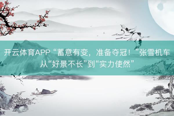 开云体育APP “蓄意有变，准备夺冠！”张雪机车从“好景不长”到“实力使然”