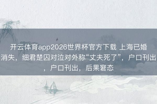 开云体育app2026世界杯官方下载 上海已婚男人顷刻间消失，细君楚囚对泣对外称“丈夫死了”，户口刊出，后果窘态