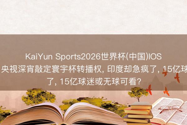 KaiYun Sports2026世界杯(中国)IOS/安卓官方下载 央视深宵敲定寰宇杯转播权， 印度却急疯了， 15亿球迷或无球可看?