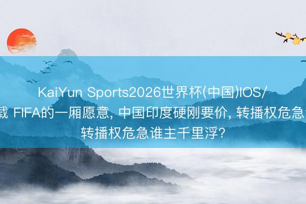 KaiYun Sports2026世界杯(中国)IOS/安卓官方下载 FIFA的一厢愿意, 中国印度硬刚要价, 转播权危急谁主千里浮?