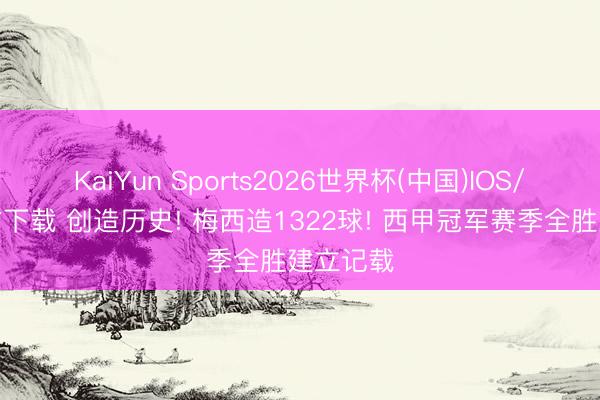 KaiYun Sports2026世界杯(中国)IOS/安卓官方下载 创造历史! 梅西造1322球! 西甲冠军赛季全胜建立记载