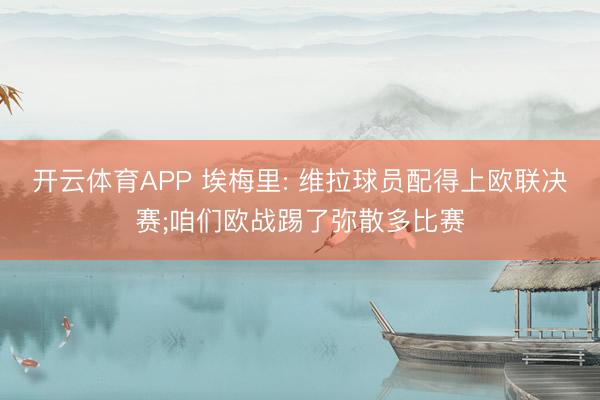 开云体育APP 埃梅里: 维拉球员配得上欧联决赛;咱们欧战踢了弥散多比赛